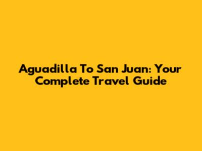 Aguadilla To San Juan: Your Complete Travel Guide