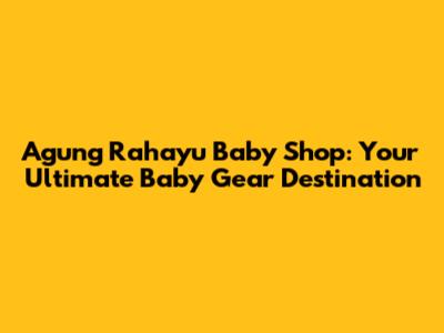 Agung Rahayu Baby Shop: Your Ultimate Baby Gear Destination