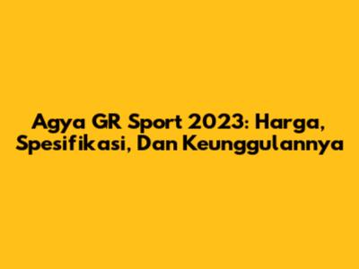 Agya GR Sport 2023: Harga, Spesifikasi, Dan Keunggulannya