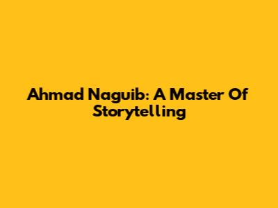 Ahmad Naguib: A Master Of Storytelling