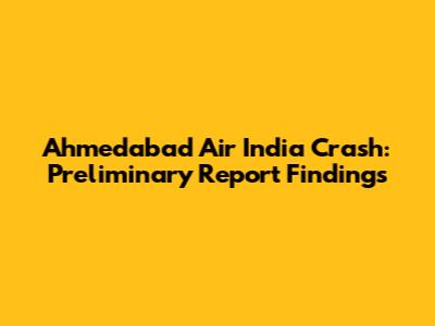 Ahmedabad Air India Crash: Preliminary Report Findings