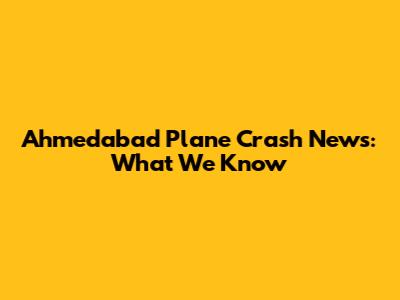 Ahmedabad Plane Crash News: What We Know