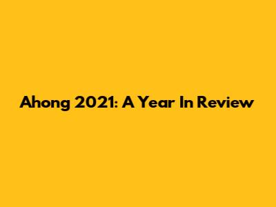 Ahong 2021: A Year In Review