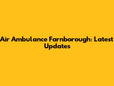 Air Ambulance Farnborough: Latest Updates