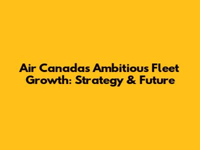 Air Canada's Ambitious Fleet Growth: Strategy & Future