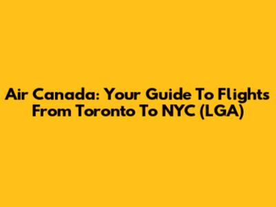 Air Canada: Your Guide To Flights From Toronto To NYC (LGA)