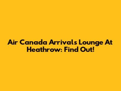 Air Canada Arrivals Lounge At Heathrow: Find Out!
