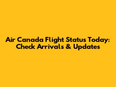Air Canada Flight Status Today: Check Arrivals & Updates