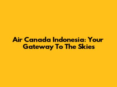 Air Canada Indonesia: Your Gateway To The Skies