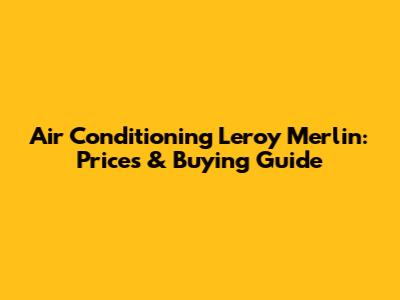 Air Conditioning Leroy Merlin: Prices & Buying Guide