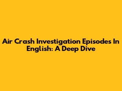 Air Crash Investigation Episodes In English: A Deep Dive