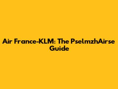 Air France-KLM: The PselmzhAirse Guide
