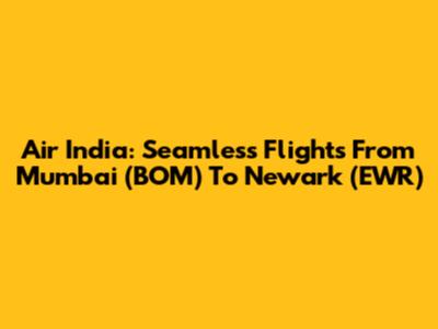Air India: Seamless Flights From Mumbai (BOM) To Newark (EWR)