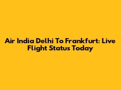 Air India Delhi To Frankfurt: Live Flight Status Today