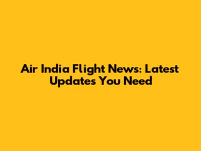 Air India Flight News: Latest Updates You Need