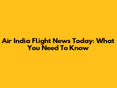 Air India Flight News Today: What You Need To Know