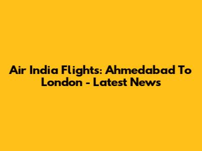 Air India Flights: Ahmedabad To London - Latest News