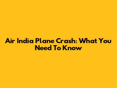 Air India Plane Crash: What You Need To Know