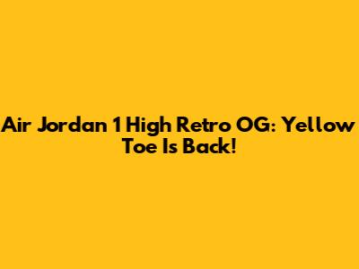 Air Jordan 1 High Retro OG: Yellow Toe Is Back!