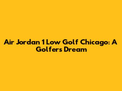 Air Jordan 1 Low Golf Chicago: A Golfer's Dream