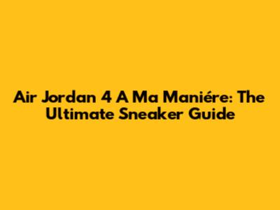 Air Jordan 4 A Ma Maniére: The Ultimate Sneaker Guide