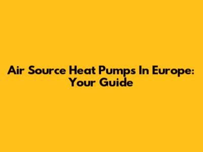 Air Source Heat Pumps In Europe: Your Guide