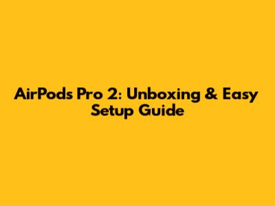 AirPods Pro 2: Unboxing & Easy Setup Guide