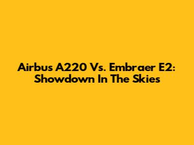 Airbus A220 Vs. Embraer E2: Showdown In The Skies