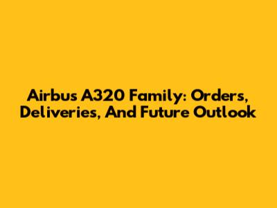 Airbus A320 Family: Orders, Deliveries, And Future Outlook