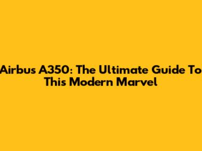 Airbus A350: The Ultimate Guide To This Modern Marvel