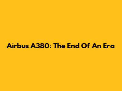 Airbus A380: The End Of An Era