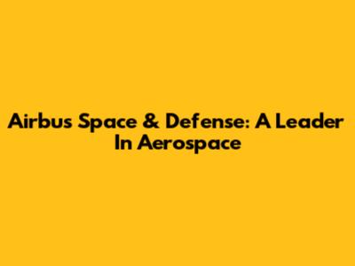 Airbus Space & Defense: A Leader In Aerospace