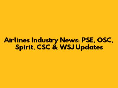 Airlines Industry News: PSE, OSC, Spirit, CSC & WSJ Updates