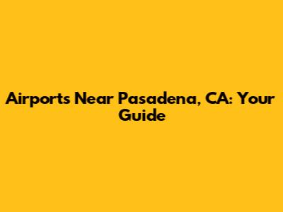 Airports Near Pasadena, CA: Your Guide