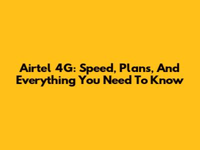 Airtel 4G: Speed, Plans, And Everything You Need To Know