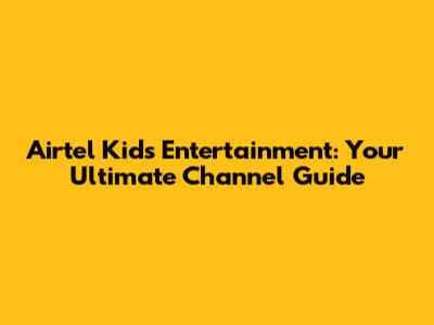 Airtel Kids' Entertainment: Your Ultimate Channel Guide