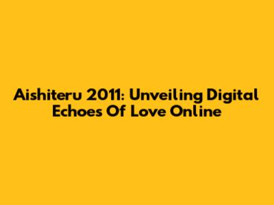 Aishiteru 2011: Unveiling Digital Echoes Of Love Online