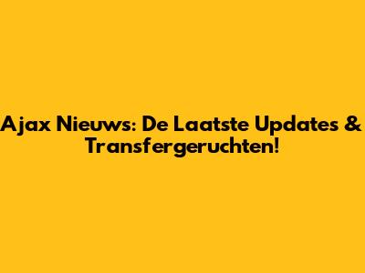 Ajax Nieuws: De Laatste Updates & Transfergeruchten!