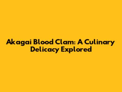 Akagai Blood Clam: A Culinary Delicacy Explored