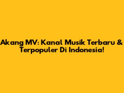 Akang MV: Kanal Musik Terbaru & Terpopuler Di Indonesia!