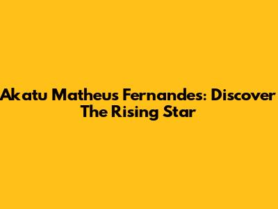 Akatu Matheus Fernandes: Discover The Rising Star