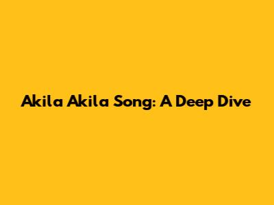 Akila Akila Song: A Deep Dive