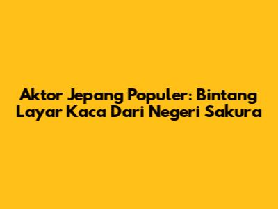 Aktor Jepang Populer: Bintang Layar Kaca Dari Negeri Sakura