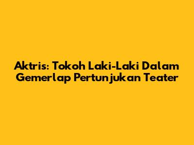 Aktris: Tokoh Laki-Laki Dalam Gemerlap Pertunjukan Teater