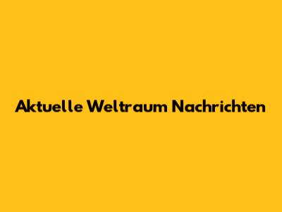 Aktuelle Weltraum Nachrichten