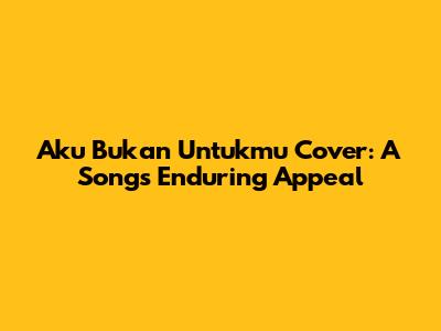 Aku Bukan Untukmu Cover: A Song's Enduring Appeal