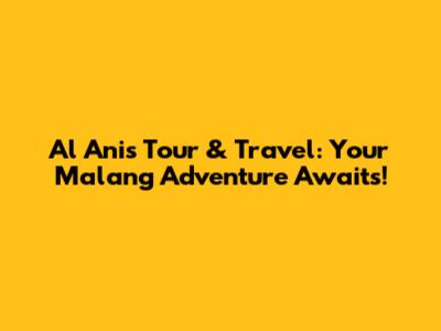 Al Anis Tour & Travel: Your Malang Adventure Awaits!