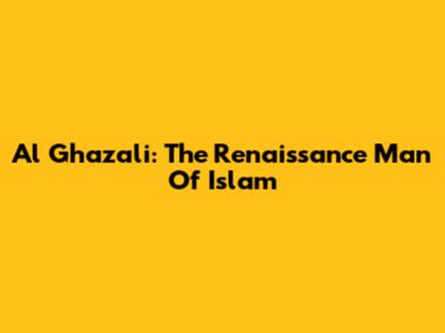 Al Ghazali: The Renaissance Man Of Islam