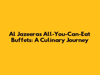 Al Jazeera's All-You-Can-Eat Buffets: A Culinary Journey