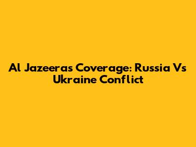 Al Jazeera's Coverage: Russia Vs Ukraine Conflict